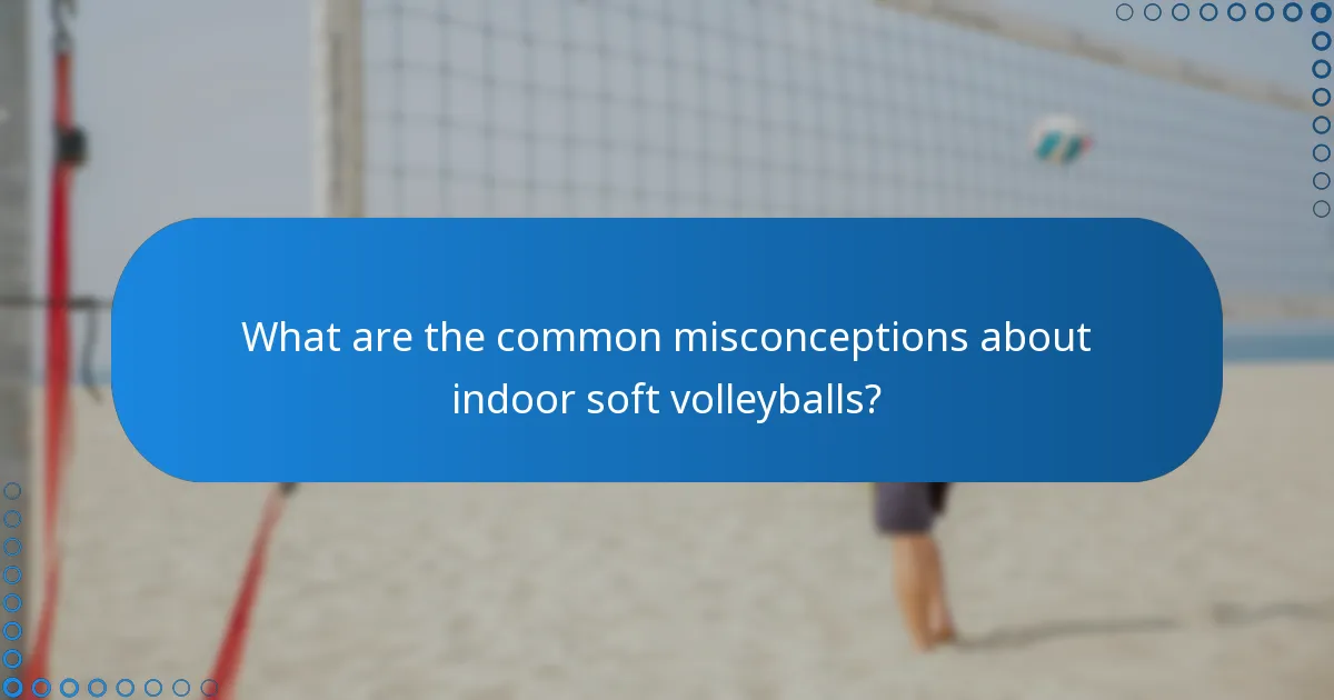 What are the common misconceptions about indoor soft volleyballs?